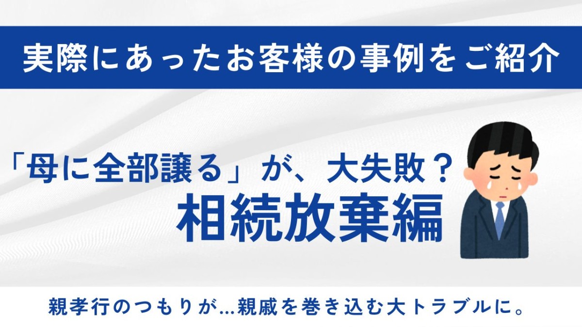 よかれと思った相続放棄が、思わぬトラブルに？